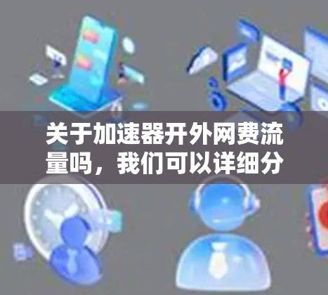 关于加速器开外网费流量吗,我们可以详细分析以下几点 关于加速器开外网费流量吗,我们可以详细分析以下几点