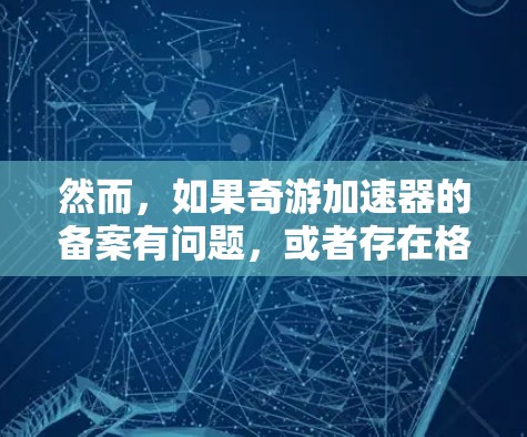 然而,如果奇游加速器的备案有问题,或者存在格式或技术上的问题,可能会影响其合法性和使用性。因此,建议用户在使用任何网络服务时,务必遵循相关法律法规和政策,确保网络服务的合法性 然而,如果奇游加速器的备案有问题,或者存在格式或技术上的问题,可能会影响其合法性和使用性。因此,建议用户在使用任何网络服务时,务必遵循相关法律法规和政策,确保网络服务的合法性