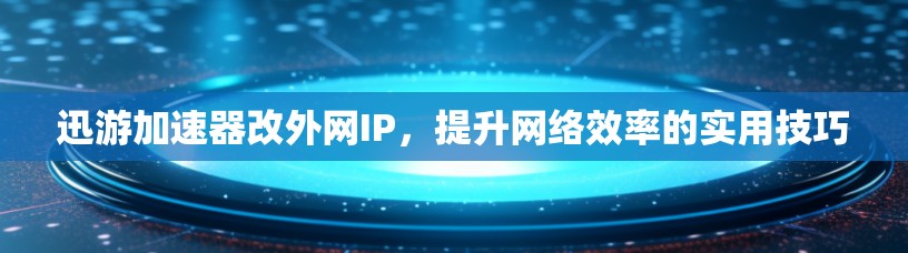 迅游加速器改外网IP,提升网络效率的实用技巧 迅游加速器改外网IP,提升网络效率的实用技巧