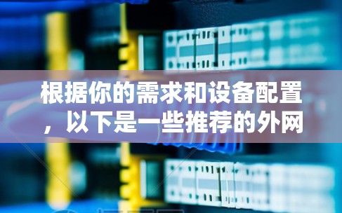 根据你的需求和设备配置，以下是一些推荐的外网加速器