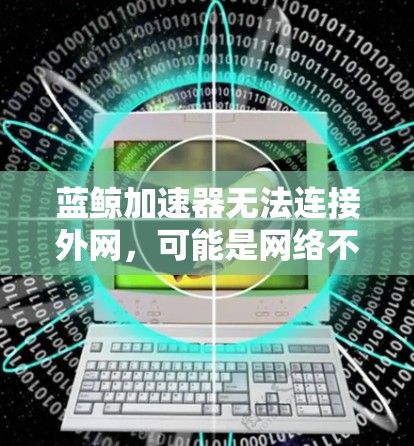 蓝鲸加速器无法连接外网,可能是网络不稳定或软件问题 蓝鲸加速器无法连接外网,可能是网络不稳定或软件问题