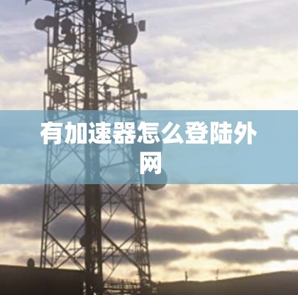 有加速器怎么登陆外网 有加速器怎么登陆外网