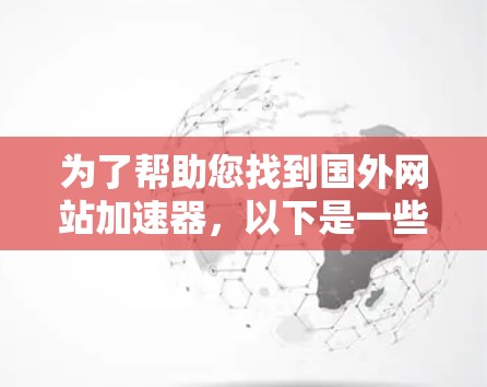 为了帮助您找到国外网站加速器,以下是一些推荐和详细的使用指南 为了帮助您找到国外网站加速器,以下是一些推荐和详细的使用指南
