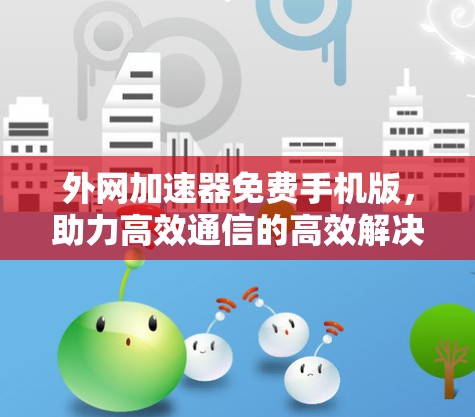 外网加速器免费手机版，助力高效通信的高效解决方案