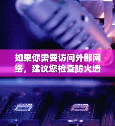 如果你需要访问外部网络，建议您检查防火墙设置，确保在需要访问外部网络时，防火墙允许你通过。如果防火墙设置阻止了访问外部网络，建议使用VPN或其他安全工具来绕过防火墙限制