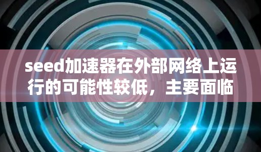 seed加速器在外部网络上运行的可能性较低,主要面临以下挑战和考虑因素 seed加速器在外部网络上运行的可能性较低,主要面临以下挑战和考虑因素