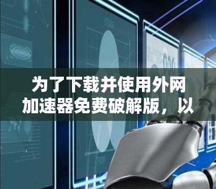 为了下载并使用外网加速器免费破解版,以下是一个清晰的步骤指南 为了下载并使用外网加速器免费破解版,以下是一个清晰的步骤指南