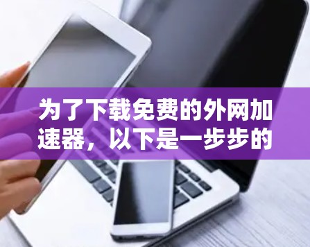 为了下载免费的外网加速器，以下是一步步的建议