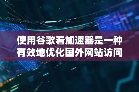 使用谷歌看加速器是一种有效地优化国外网站访问速度的方法。以下是一个系统化的步骤指南,帮助您高效使用该工具 使用谷歌看加速器是一种有效地优化国外网站访问速度的方法。以下是一个系统化的步骤指南,帮助您高效使用该工具