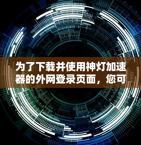 为了下载并使用神灯加速器的外网登录页面，您可以按照以下步骤操作