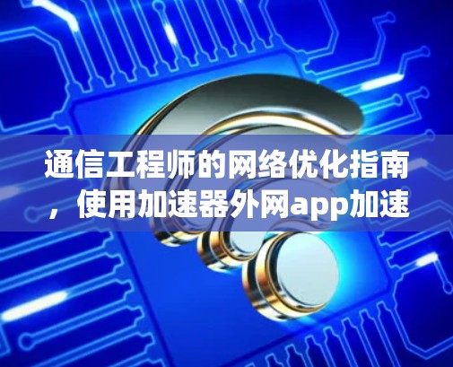 通信工程师的网络优化指南，使用加速器外网app加速数据流