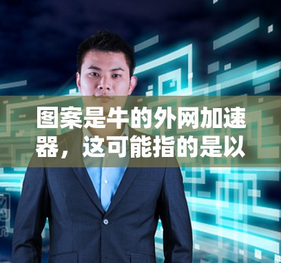 图案是牛的外网加速器,这可能指的是以牛的外骨骼(牛的外网)和加速器的设计结合的某个产品或设计。牛的外网是牛的外骨骼,属于动物骨骼,而加速器通常指的是汽车上的加速装置 图案是牛的外网加速器,这可能指的是以牛的外骨骼(牛的外网)和加速器的设计结合的某个产品或设计。牛的外网是牛的外骨骼,属于动物骨骼,而加速器通常指的是汽车上的加速装置