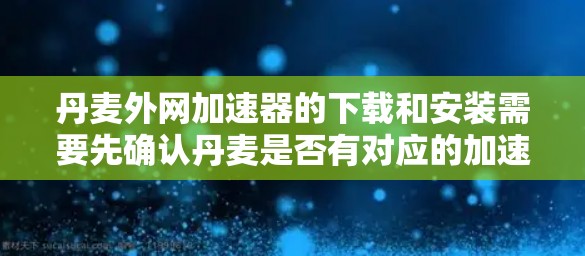 丹麦外网加速器的下载和安装需要先确认丹麦是否有对应的加速器。以下是建议的步骤