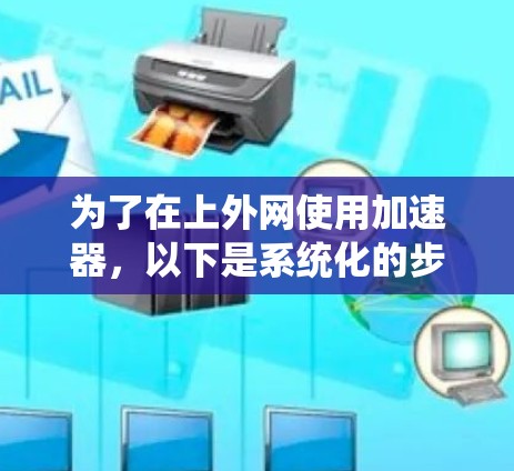 为了在上外网使用加速器，以下是系统化的步骤和建议