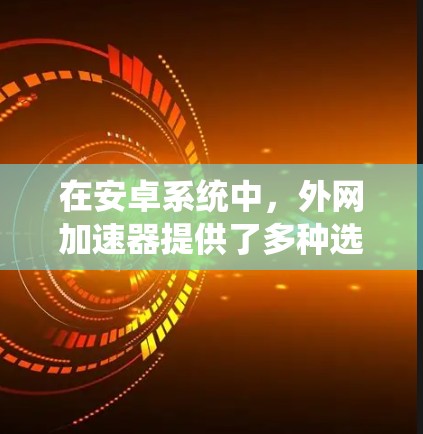 在安卓系统中,外网加速器提供了多种选择,每个都有其特定的功能和优缺点。以下是基于用户需求和常见功能的推荐 在安卓系统中,外网加速器提供了多种选择,每个都有其特定的功能和优缺点。以下是基于用户需求和常见功能的推荐