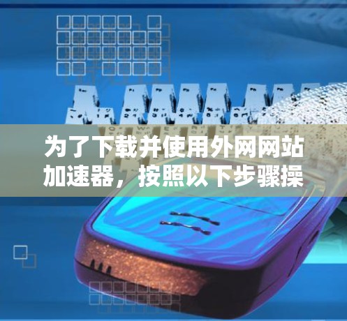 为了下载并使用外网网站加速器，按照以下步骤操作
