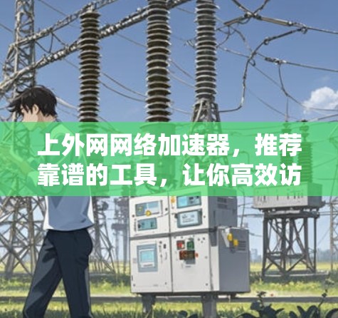 上外网网络加速器，推荐靠谱的工具，让你高效访问学术资源