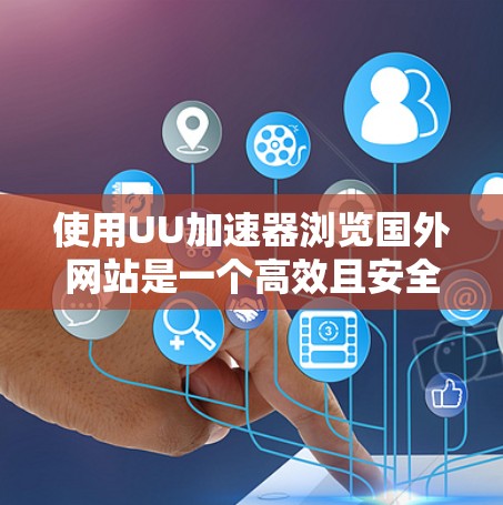 使用UU加速器浏览国外网站是一个高效且安全的解决方案，可以帮助你快速访问大量网站，减少网络依赖。以下是一个清晰的指南，帮助你顺利使用UU加速器