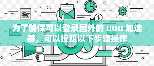为了确保可以登录国外的 uuu 加速器，可以按照以下步骤操作