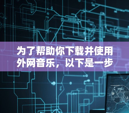 为了帮助你下载并使用外网音乐，以下是一步步的指南