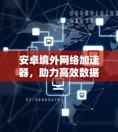 安卓境外网络加速器，助力高效数据传输，不容错过！