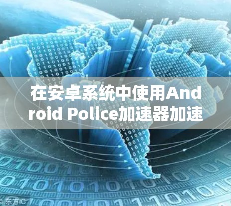 在安卓系统中使用Android Police加速器加速外网下载，可以通过以下步骤进行