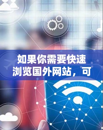 如果你需要快速浏览国外网站，可以考虑以下方法