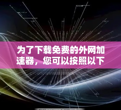 为了下载免费的外网加速器,您可以按照以下步骤进行 为了下载免费的外网加速器,您可以按照以下步骤进行