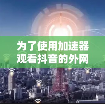 为了使用加速器观看抖音的外网版，您可以按照以下步骤操作