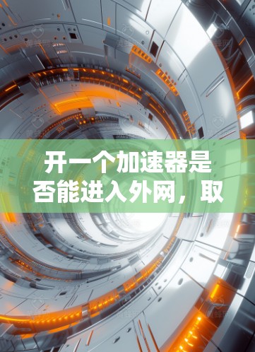 开一个加速器是否能进入外网，取决于多个因素。以下是详细的分析