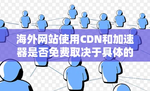 海外网站使用CDN和加速器是否免费取决于具体的 CDN 和加速器服务。CDN技术允许网站在访问时直接从服务器下载内容，而加速器则通过缓存等技术优化下载速度。以下是一些关键点