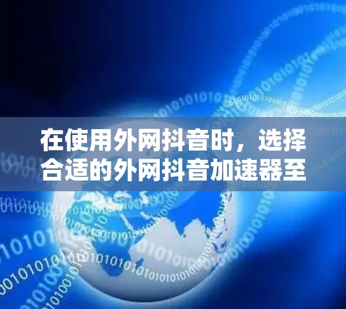 在使用外网抖音时，选择合适的外网抖音加速器至关重要，以确保视频质量并提升观看体验。以下是详细的步骤指南
