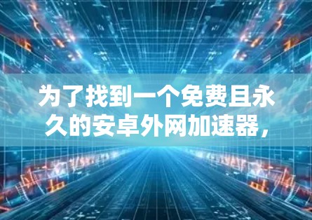 为了找到一个免费且永久的安卓外网加速器，您可以按照以下步骤进行