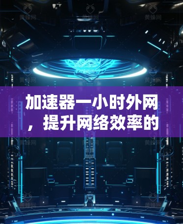 加速器一小时外网，提升网络效率的秘诀？