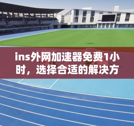ins外网加速器免费1小时，选择合适的解决方案