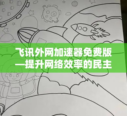飞讯外网加速器免费版—提升网络效率的民主选择