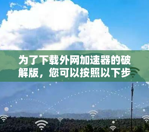 为了下载外网加速器的破解版,您可以按照以下步骤操作 为了下载外网加速器的破解版,您可以按照以下步骤操作