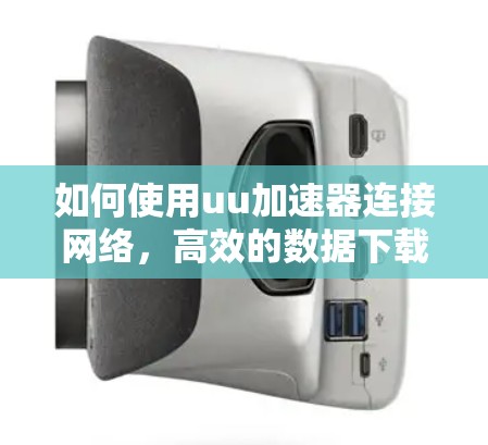 如何使用uu加速器连接网络，高效的数据下载与传输