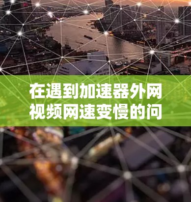在遇到加速器外网视频网速变慢的问题时，可以按照以下步骤进行排查和解决