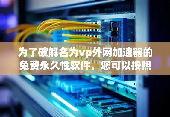 为了破解名为vp外网加速器的免费永久性软件，您可以按照以下步骤操作
