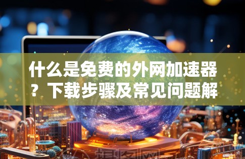 什么是免费的外网加速器？下载步骤及常见问题解答
