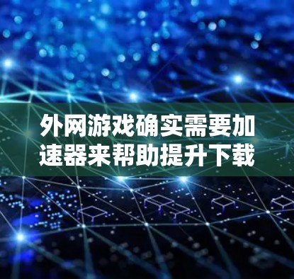 外网游戏确实需要加速器来帮助提升下载速度。加速器的作用是提前处理游戏请求，优化资源分配，减少延迟。以下是一些关键点