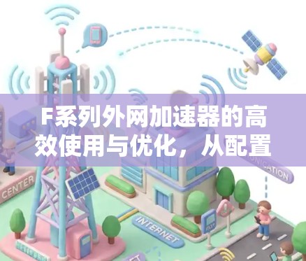 F系列外网加速器的高效使用与优化,从配置到提升效率的完全指南 F系列外网加速器的高效使用与优化,从配置到提升效率的完全指南