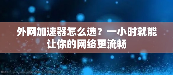 外网加速器怎么选？一小时就能让你的网络更流畅
