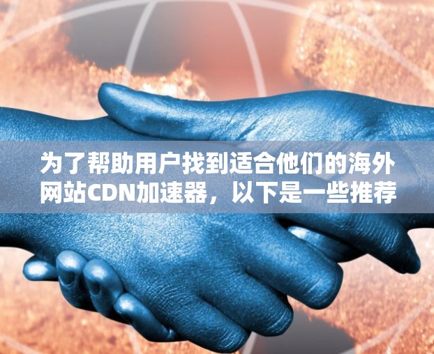 为了帮助用户找到适合他们的海外网站CDN加速器,以下是一些推荐和建议 为了帮助用户找到适合他们的海外网站CDN加速器,以下是一些推荐和建议