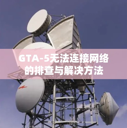 GTA-5无法连接网络的排查与解决方法 GTA-5无法连接网络的排查与解决方法