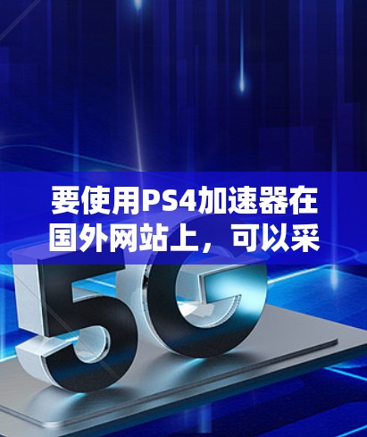 要使用PS4加速器在国外网站上，可以采取以下步骤