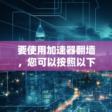 要使用加速器翻墙，您可以按照以下步骤操作