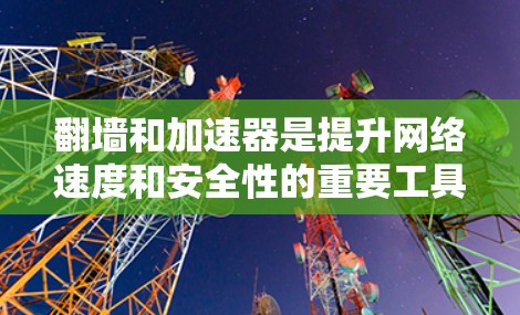 翻墙和加速器是提升网络速度和安全性的重要工具。以下是一些推荐的翻墙和加速器，帮助您轻松实现翻墙和优化网络速度