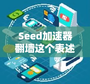 Seed加速器翻墙这个表述可能有些混淆。首先，seed 在技术中可以指不同的概念，比如种子字典、种子加速器（如种子加速器在某些加密或VPN应用中用于加速数据传输）也可能指某些特定的软件或工具